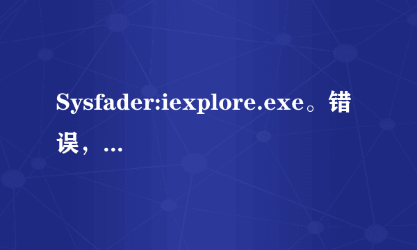 Sysfader:iexplore.exe。错误，怎么解决啊 。。？