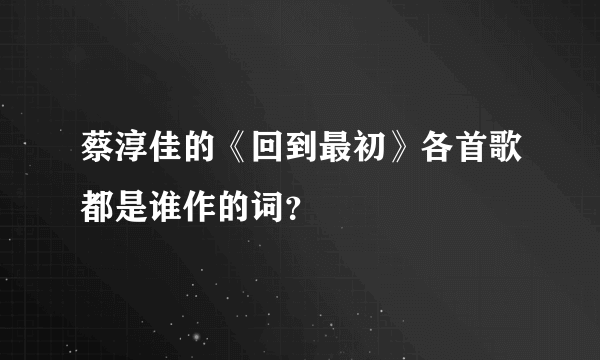 蔡淳佳的《回到最初》各首歌都是谁作的词？