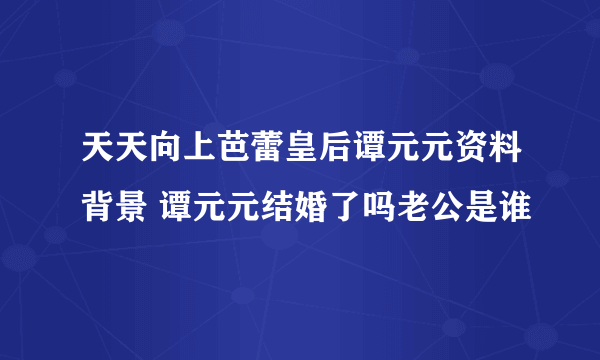 天天向上芭蕾皇后谭元元资料背景 谭元元结婚了吗老公是谁