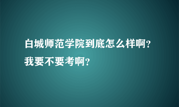 白城师范学院到底怎么样啊？我要不要考啊？