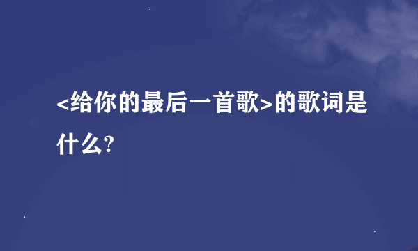 <给你的最后一首歌>的歌词是什么?