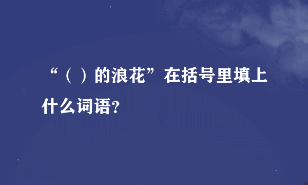 “（）的浪花”在括号里填上什么词语？