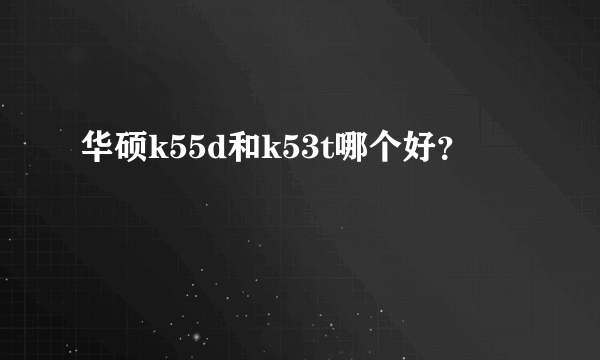 华硕k55d和k53t哪个好？