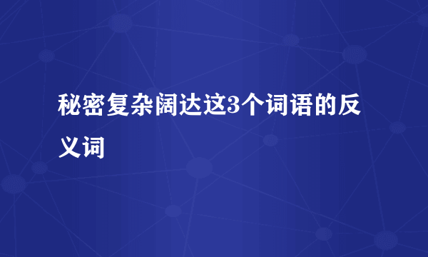 秘密复杂阔达这3个词语的反义词