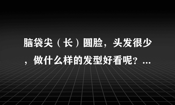 脑袋尖（长）圆脸，头发很少，做什么样的发型好看呢？做黄小仙的齐流海+梨花头能好看吗？