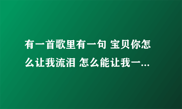 有一首歌里有一句 宝贝你怎么让我流泪 怎么能让我一个人伤悲 这首歌叫什么