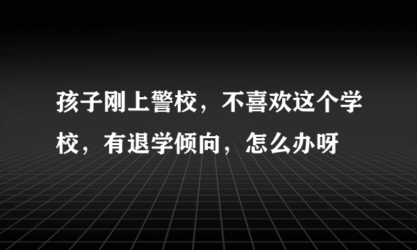 孩子刚上警校，不喜欢这个学校，有退学倾向，怎么办呀