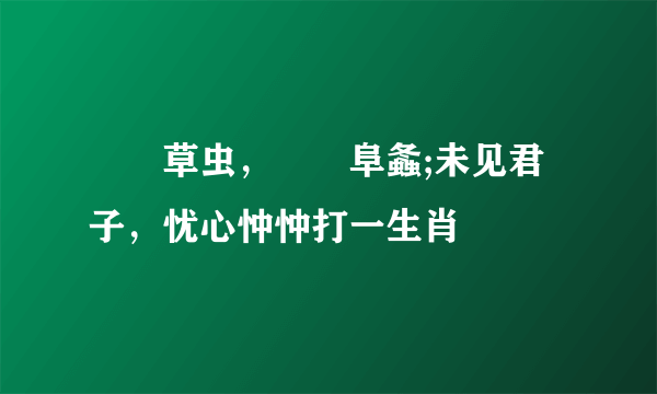 喓喓草虫，趯趯阜螽;未见君子，忧心忡忡打一生肖