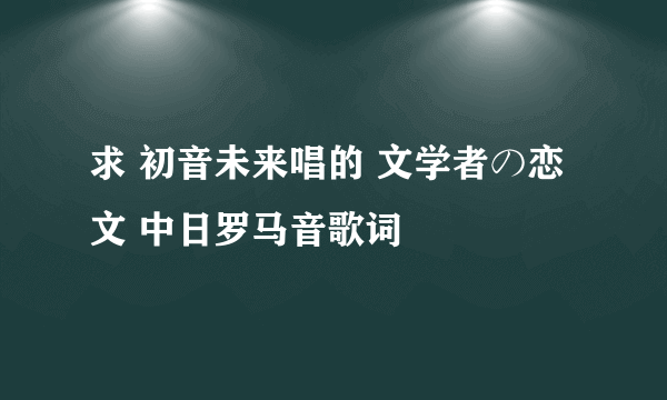 求 初音未来唱的 文学者の恋文 中日罗马音歌词