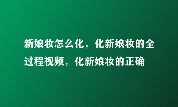 新娘妆怎么化，化新娘妆的全过程视频，化新娘妆的正确