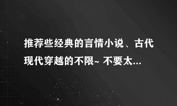 推荐些经典的言情小说、古代现代穿越的不限~ 不要太虐的！要BG的！差不多10章左右的长度~