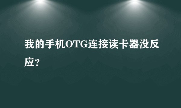 我的手机OTG连接读卡器没反应？