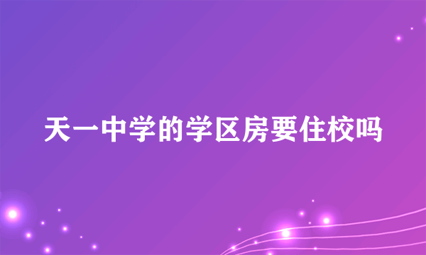 天一中学的学区房要住校吗