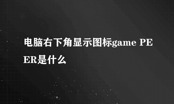 电脑右下角显示图标game PEER是什么