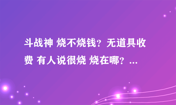 斗战神 烧不烧钱？无道具收费 有人说很烧 烧在哪？还有哪个职业烧钱排行怎么样？