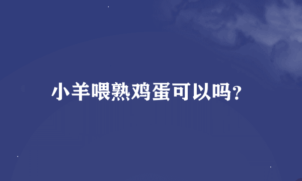 小羊喂熟鸡蛋可以吗？