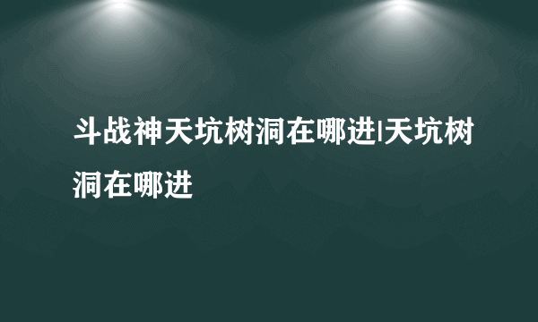 斗战神天坑树洞在哪进|天坑树洞在哪进