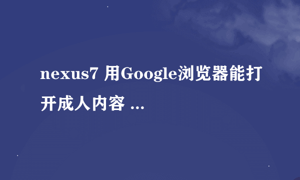 nexus7 用Google浏览器能打开成人内容 怎么设置关掉