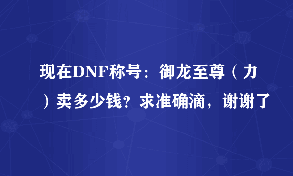 现在DNF称号：御龙至尊（力）卖多少钱？求准确滴，谢谢了