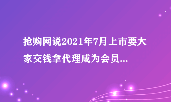 抢购网说2021年7月上市要大家交钱拿代理成为会员靠谱吗？