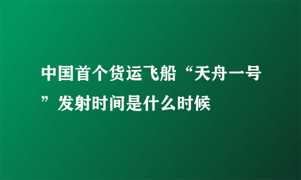 中国首个货运飞船“天舟一号”发射时间是什么时候