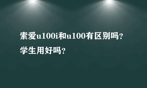 索爱u100i和u100有区别吗？学生用好吗？