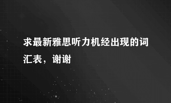 求最新雅思听力机经出现的词汇表，谢谢