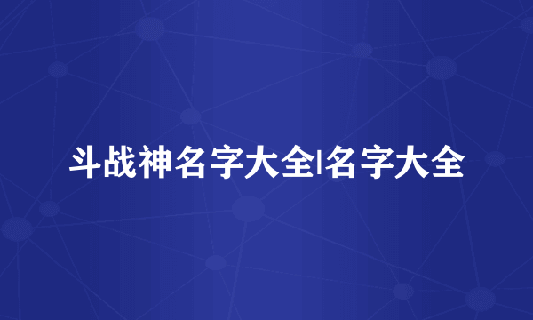 斗战神名字大全|名字大全