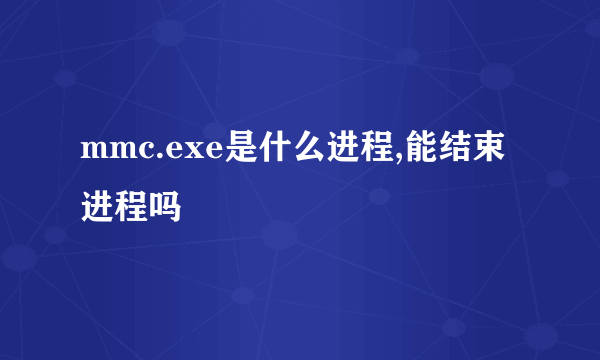 mmc.exe是什么进程,能结束进程吗