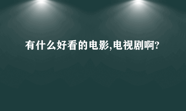 有什么好看的电影,电视剧啊?