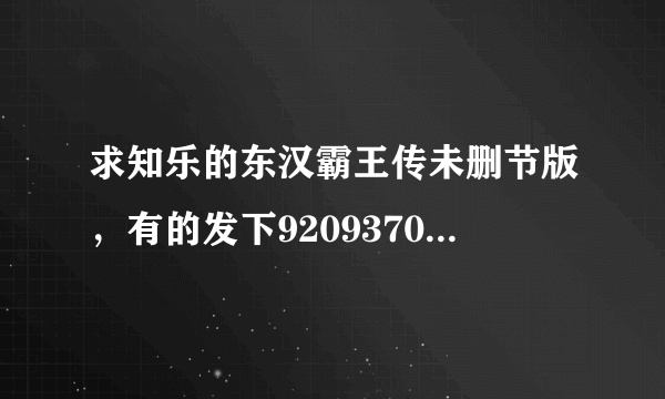 求知乐的东汉霸王传未删节版，有的发下920937017，万分感谢！！！