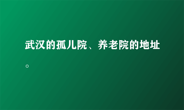 武汉的孤儿院、养老院的地址。