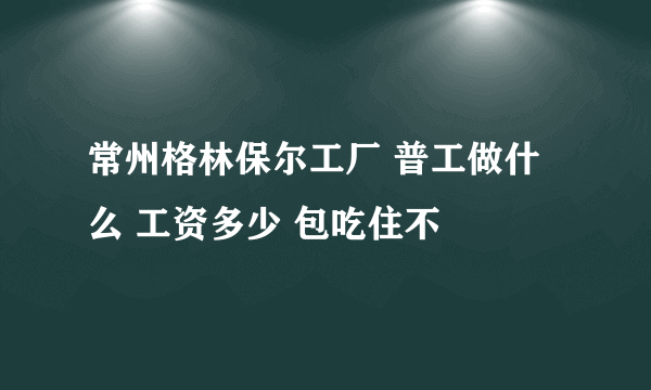 常州格林保尔工厂 普工做什么 工资多少 包吃住不