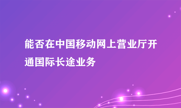 能否在中国移动网上营业厅开通国际长途业务