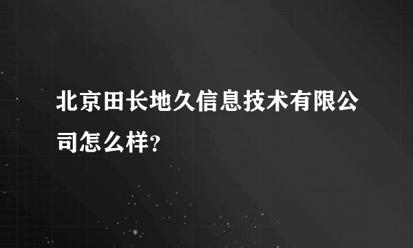 北京田长地久信息技术有限公司怎么样？