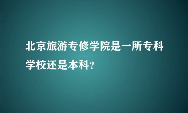 北京旅游专修学院是一所专科学校还是本科？