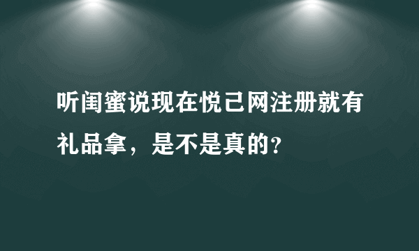 听闺蜜说现在悦己网注册就有礼品拿，是不是真的？