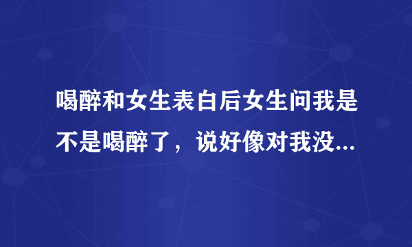 喝醉和女生表白后女生问我是不是喝醉了，说好像对我没什么感觉，第二次打过去她说她要睡了。