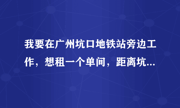 我要在广州坑口地铁站旁边工作，想租一个单间，距离坑口地铁站40分钟车程内的。哪里房子最便宜？