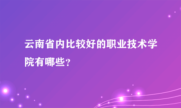 云南省内比较好的职业技术学院有哪些？