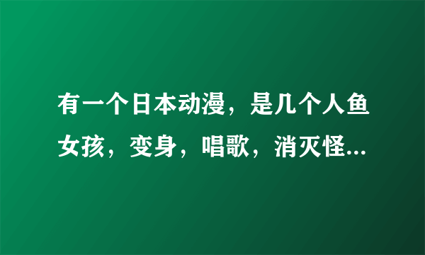 有一个日本动漫，是几个人鱼女孩，变身，唱歌，消灭怪物，粉色、蓝色、黄色人鱼。。