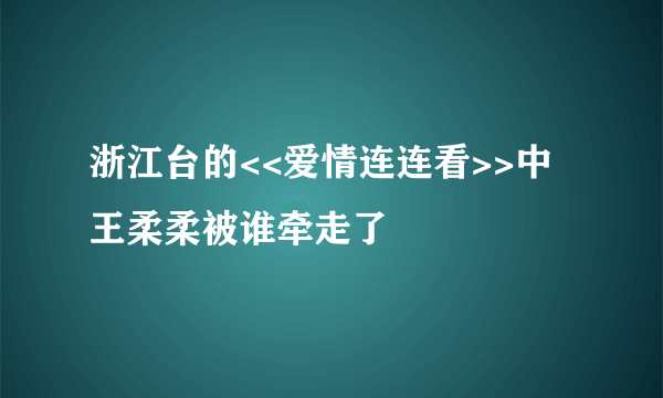 浙江台的<<爱情连连看>>中王柔柔被谁牵走了