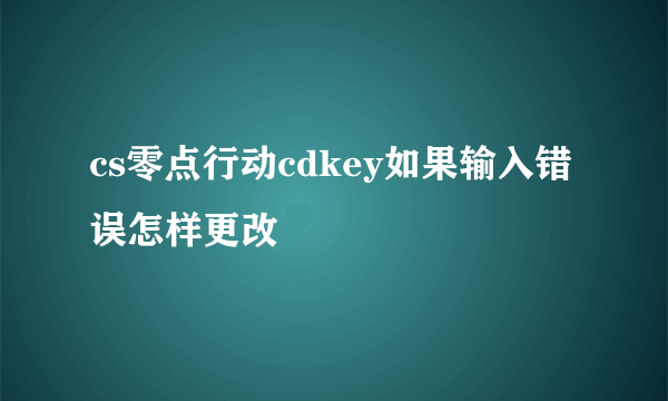 cs零点行动cdkey如果输入错误怎样更改