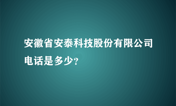 安徽省安泰科技股份有限公司电话是多少？