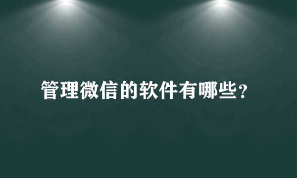 管理微信的软件有哪些？