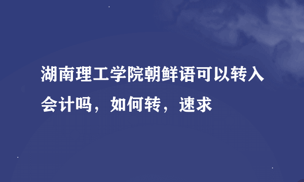 湖南理工学院朝鲜语可以转入会计吗，如何转，速求