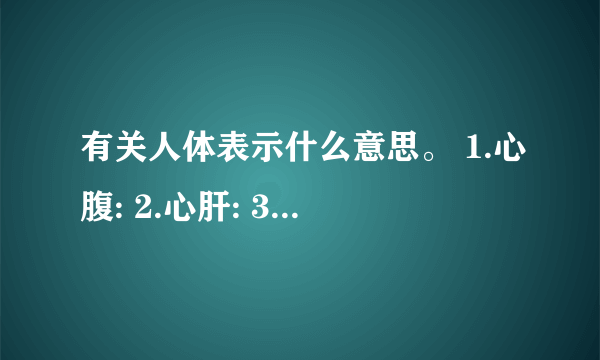 有关人体表示什么意思。 1.心腹: 2.心肝: 3.心脏: 4.心肠: 5.心胸: