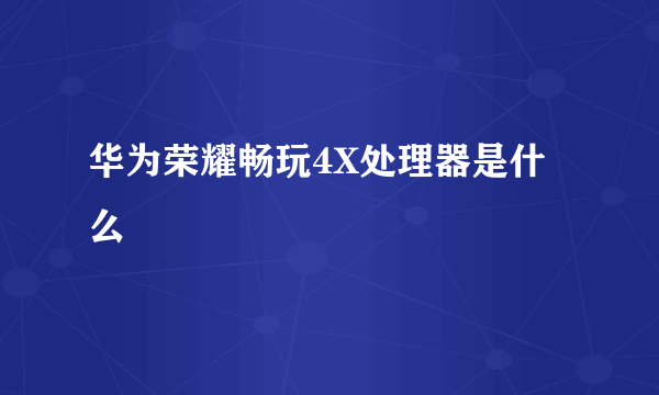 华为荣耀畅玩4X处理器是什么