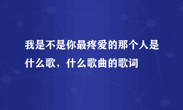 我是不是你最疼爱的那个人是什么歌，什么歌曲的歌词