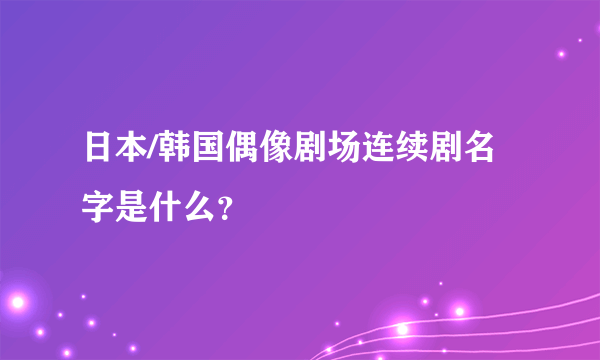 日本/韩国偶像剧场连续剧名字是什么？